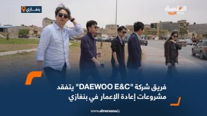 فريق شركة "DAEWOO E&C" يتفقد مشروعات إعادة الإعمار في بنغازي