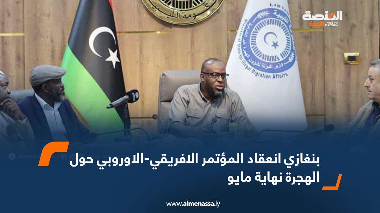بنغازي.. انعقاد المؤتمر الافريقي-الاوروبي حول الهجرة نهاية مايو