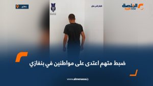 ضبط متهم اعتدى على مواطنين في بنغازي