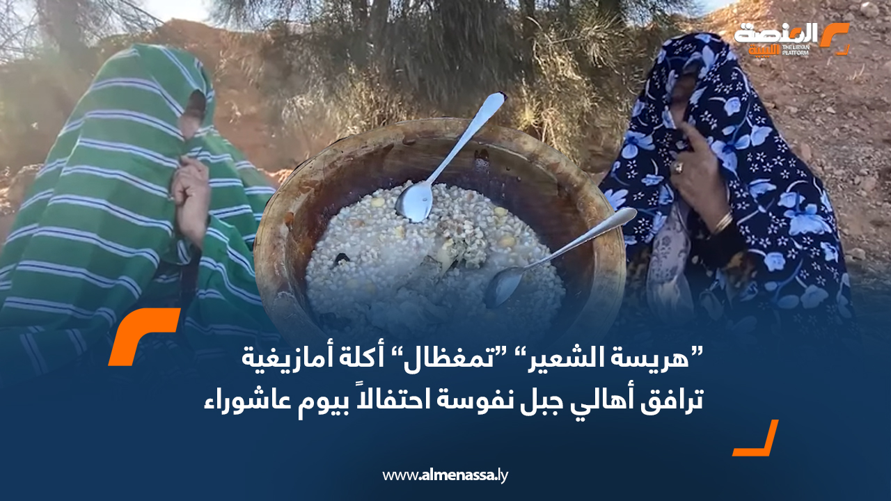 “هريسة الشعير” “تمغظال” أكلة أمازيغية ترافق أهالي جبل نفوسة احتفالاً بيوم عاشوراء