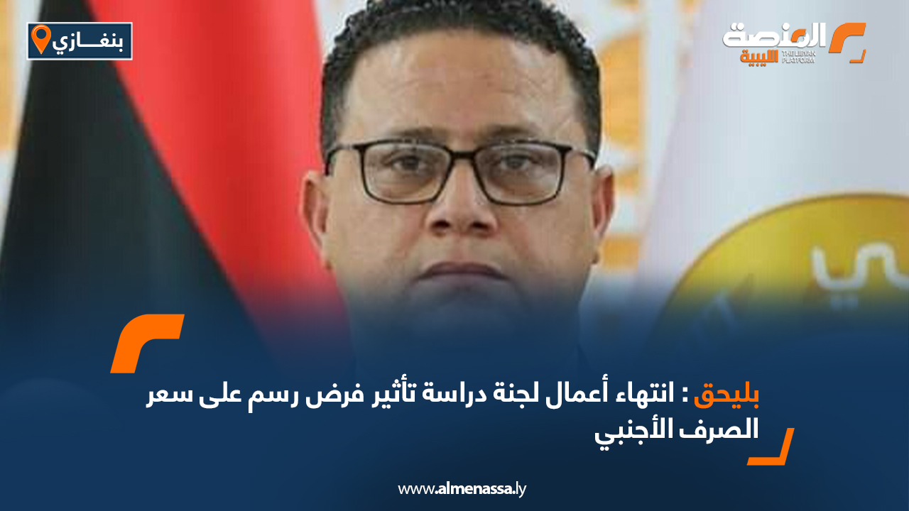 بليحق: انتهاء أعمال لجنة دراسة تأثير فرض رسم على سعر الصرف الأجنبي