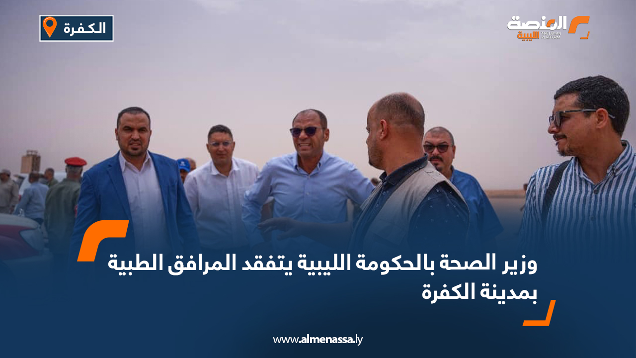 وزير الصحة بالحكومة الليبية يتفقد المرافق الطبية بمدينة الكفرة