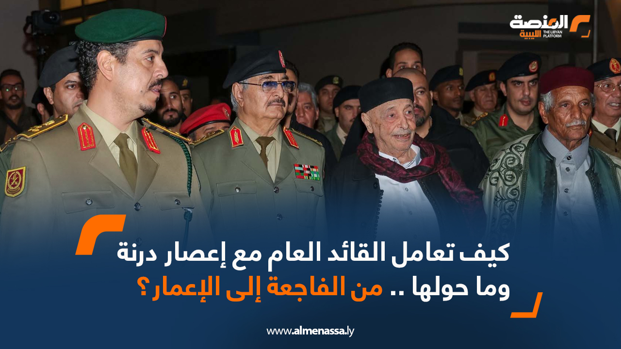 كيف تعامل القائد العام مع إعصار درنة وما حولها .. من الفاجعة إلى الإعمار؟