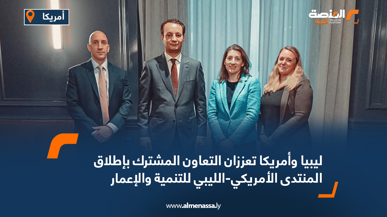 ليبيا وأمريكا تعززان التعاون المشترك بإطلاق المنتدى الأمريكي-الليبي للتنمية والإعمار