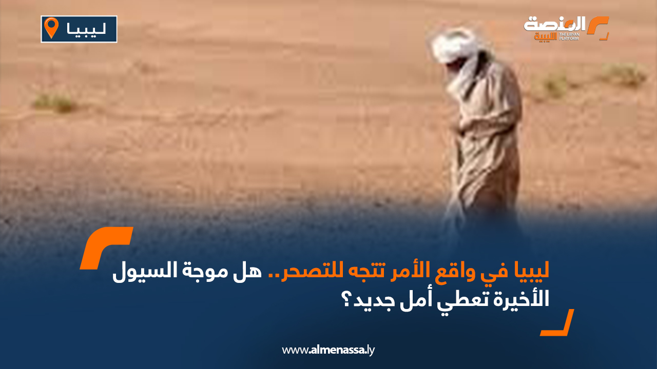 ليبيا في واقع الأمر تتجه للتصحر هل موجة السيول الأخيرة تعطي أمل جديد