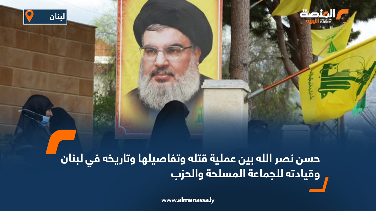 حسن نصر الله بين عملية قتله وتفاصيلها وتاريخه في لبنان وقيادته للجماعة المسلحة والحزب