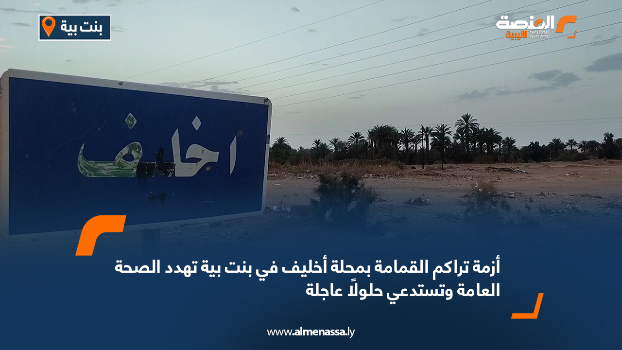 أزمة تراكم القمامة بمحلة أخليف في بنت بية تهدد الصحة العامة وتستدعي حلولًا عاجلة