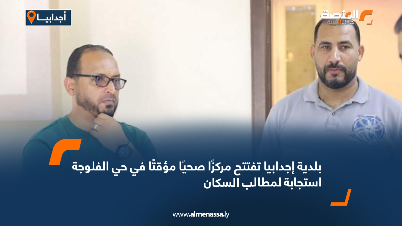 بلدية إجدابيا تفتتح مركزًا صحيًا مؤقتًا في حي الفلوجة استجابة لمطالب السكان