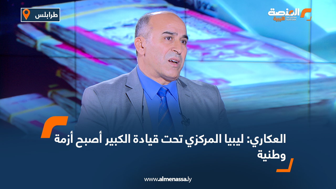 العكاري: ليبيا المركزي تحت قيادة الكبير أصبح أزمة وطنية