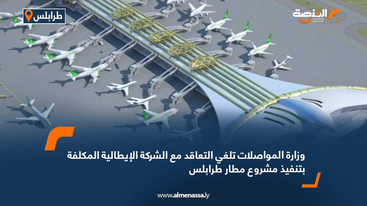 وزارة المواصلات تلغي التعاقد مع الشركة الإيطالية المكلفة بتنفيذ مشروع مطار طرابلس