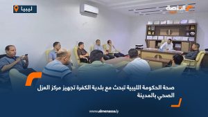 صحة الحكومة الليبية تبحث مع بلدية الكفرة تجهيز مركز العزل الصحي بالمدينة