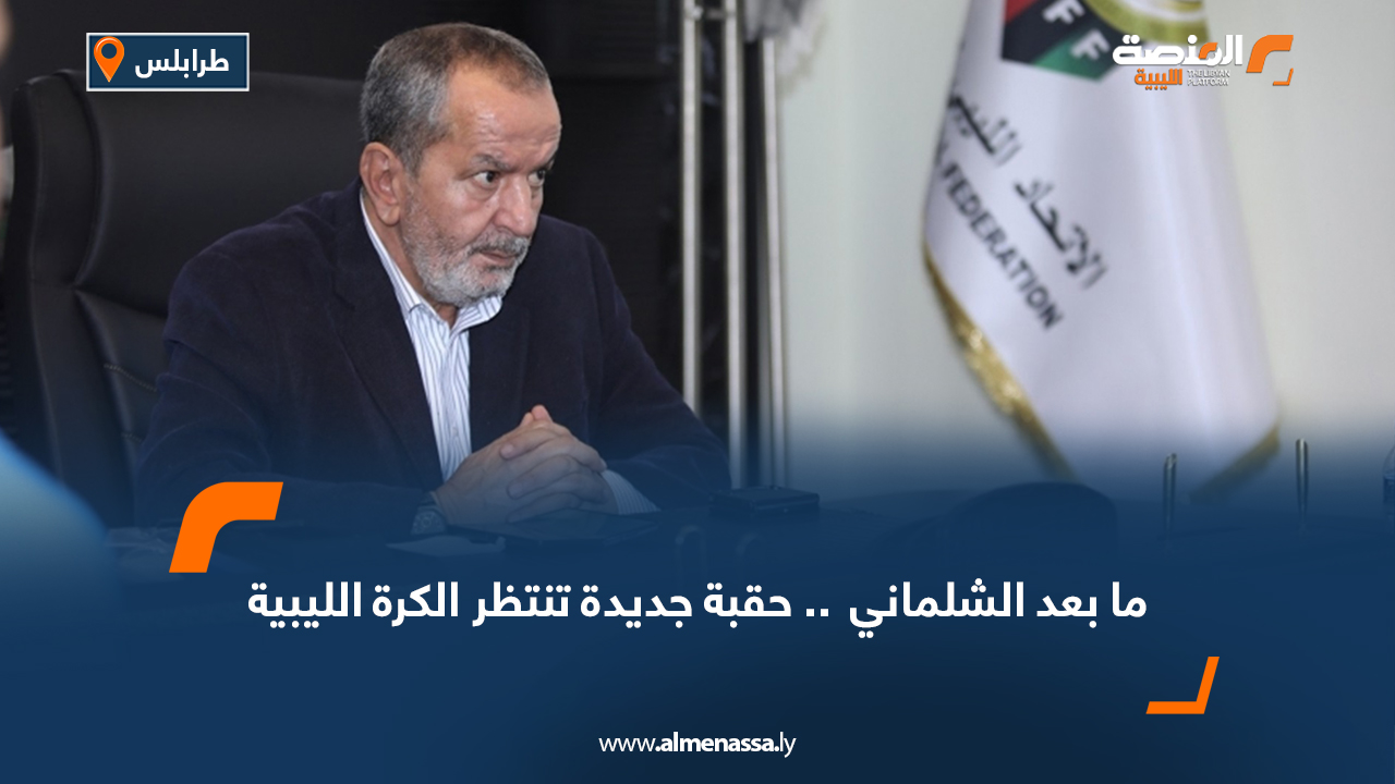 ما بعد الشلماني  .. حقبة جديدة تنتظر الكرة الليبية