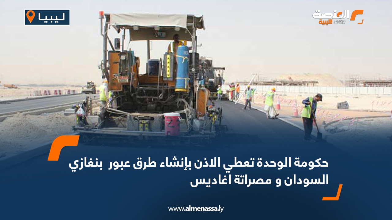 حكومة الوحدة تعطي الاذن بإنشاء طرق عبور  بنغازي السودان و مصراتة اغاديس