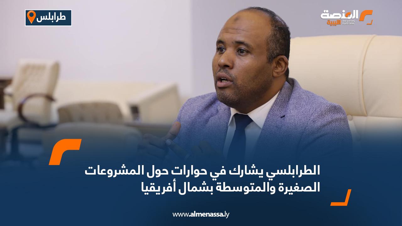 الطرابلسي يشارك في حوارات حول المشروعات الصغيرة والمتوسطة بشمال أفريقيا