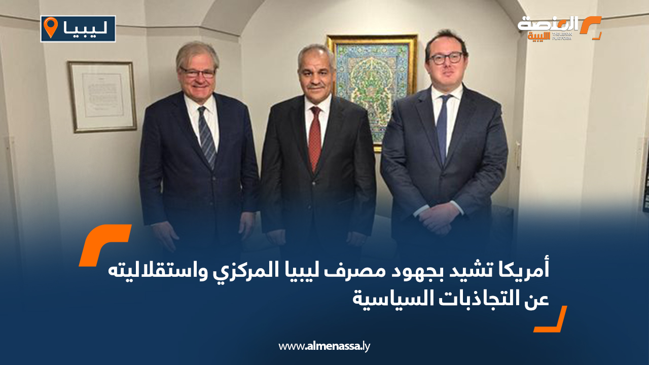 أمريكا تشيد بجهود مصرف ليبيا المركزي واستقلاليته عن التجاذبات السياسية