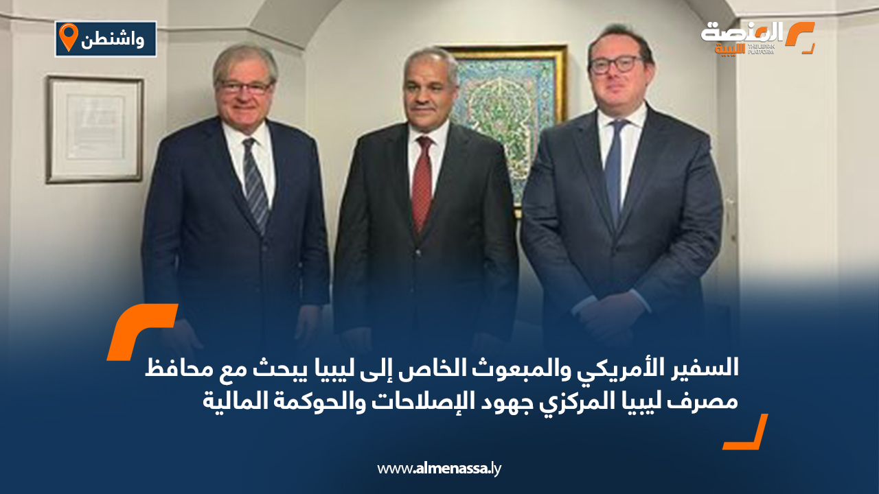 السفير الأمريكي والمبعوث الخاص إلى ليبيا يبحث مع محافظ مصرف ليبيا المركزي جهود الإصلاحات والحوكمة المالية