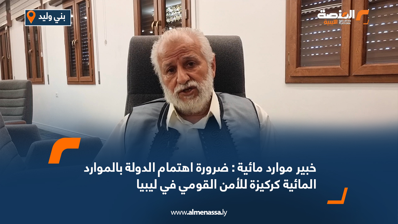 خبير موارد مائية: ضرورة اهتمام الدولة بالموارد المائية كركيزة للأمن القومي في ليبيا