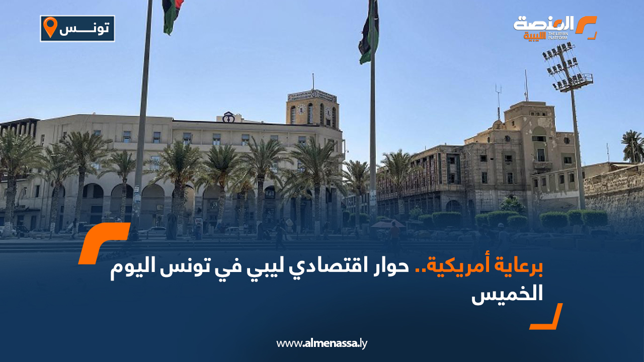 برعاية أمريكية .. حوار اقتصادي ليبي في تونس اليوم الخميس