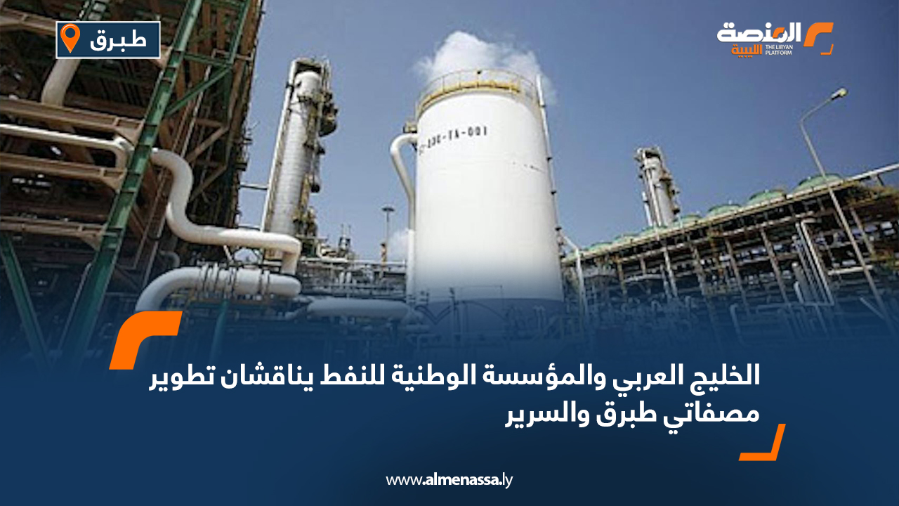 الخليج العربي والمؤسسة الوطنية للنفط يناقشان تطوير مصفاتي طبرق والسرير