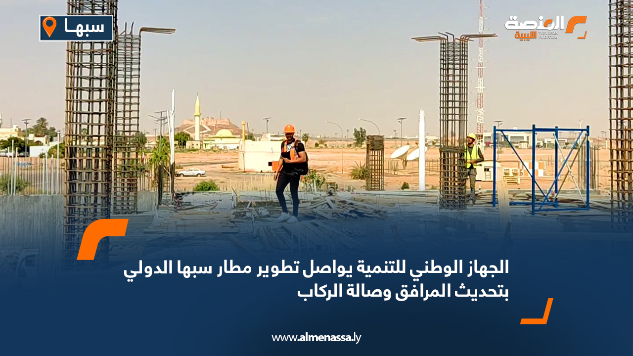 الجهاز الوطني للتنمية يواصل تطوير مطار سبها الدولي بتحديث المرافق وصالة الركاب