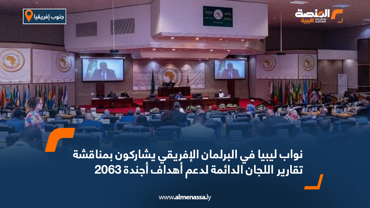نواب ليبيا في البرلمان الإفريقي يشاركون بمناقشة تقارير اللجان الدائمة لدعم أهداف أجندة 2063