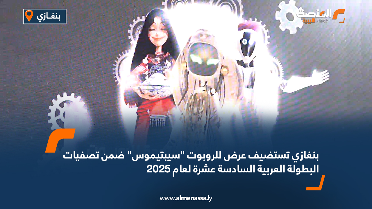 بنغازي تستضيف عرض للروبوت "سيبتيموس" ضمن تصفيات البطولة العربية السادسة عشرة لعام 2025