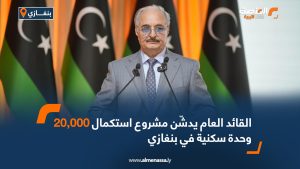 القائد العام يدشّن مشروع استكمال 20,000 وحدة سكنية في بنغازي