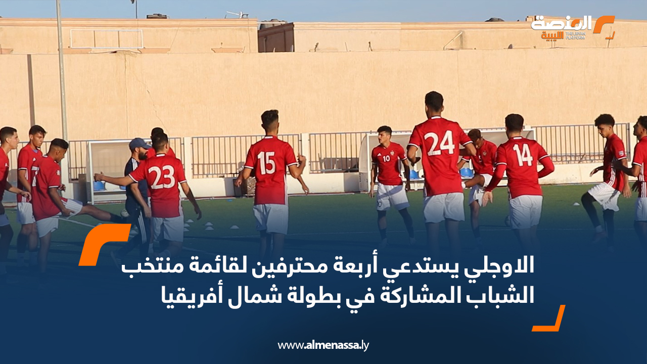 الاوجلي يستدعي أربعة محترفين لقائمة منتخب الشباب المشاركة في بطولة شمال أفريقيا