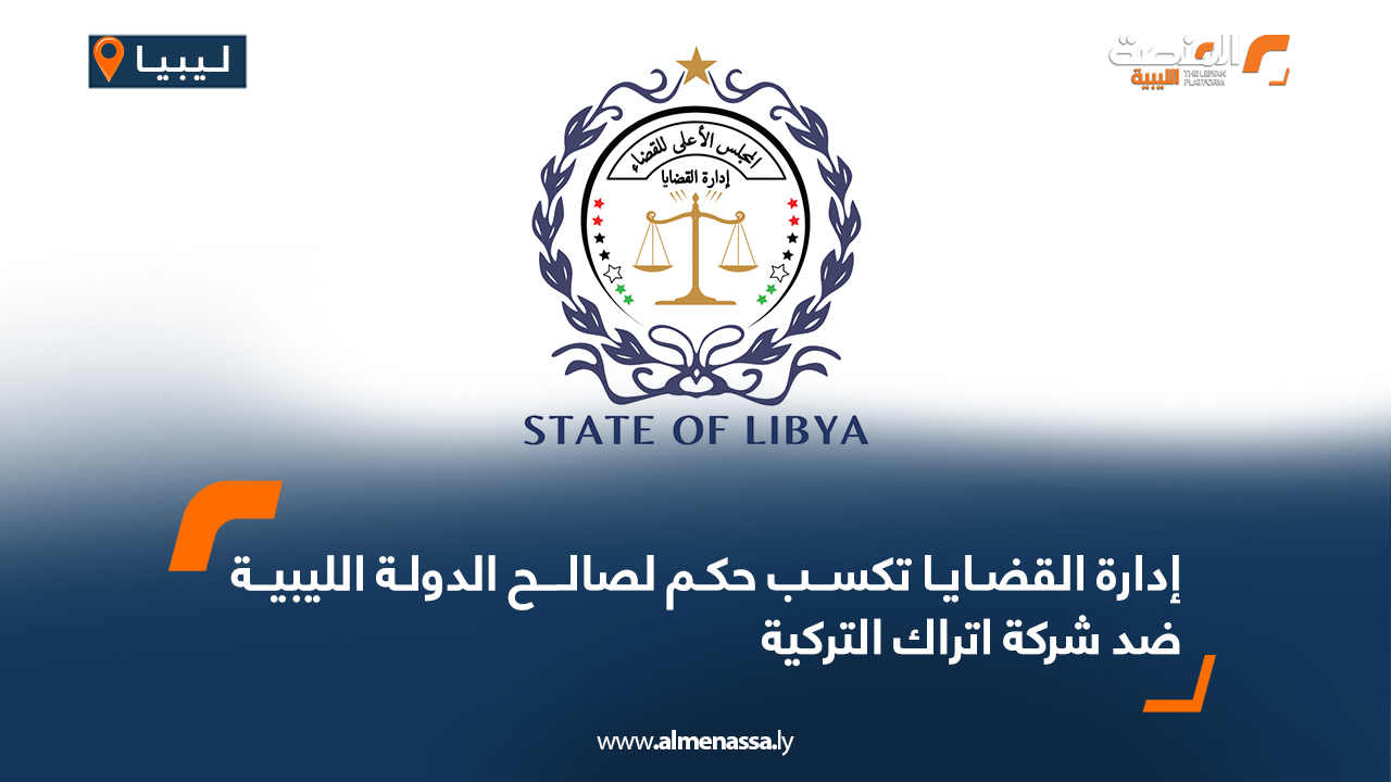 إدارة القضايا تكسب حكم لصالح الدولة الليبية ضد شركة اتراك التركية