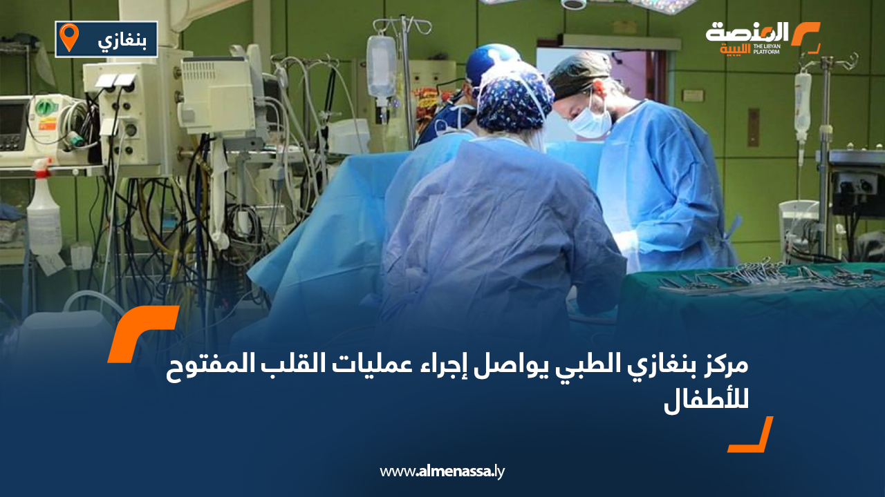 مركز بنغازي الطبي يواصل إجراء عمليات القلب المفتوح للأطفال