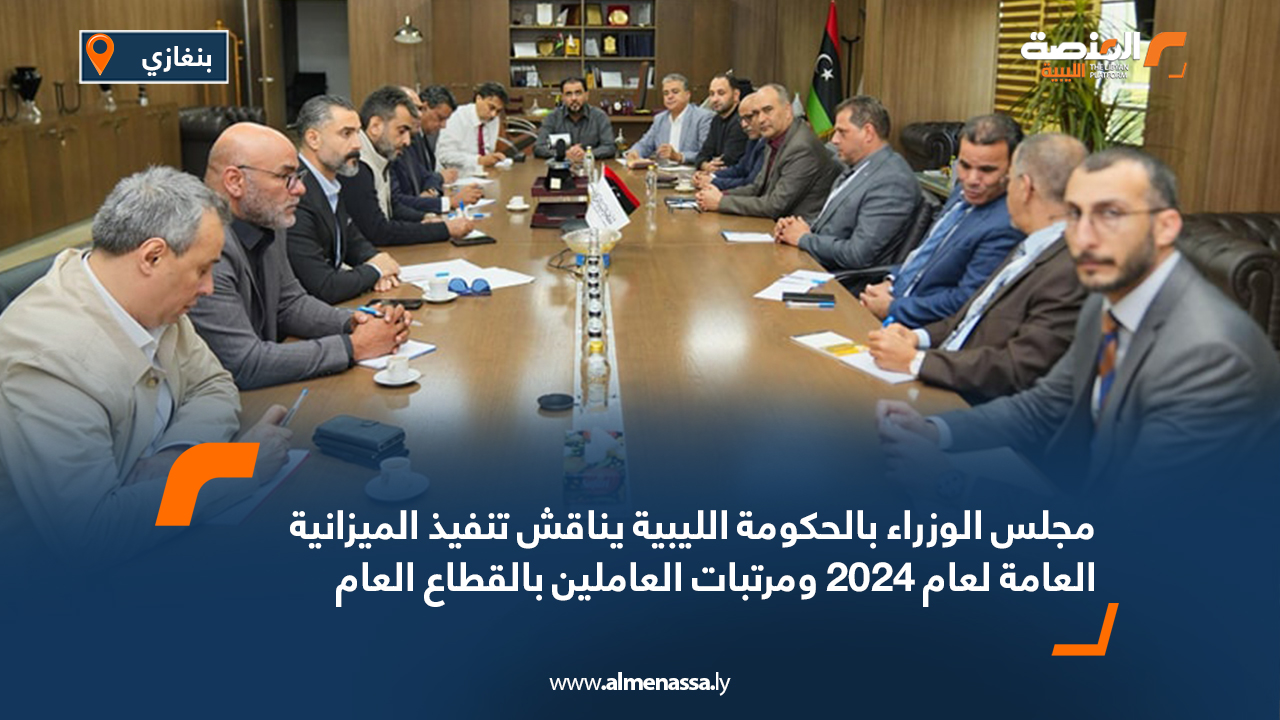 مجلس الوزراء بالحكومة الليبية يناقش تنفيذ الميزانية العامة لعام 2024 ومرتبات العاملين بالقطاع العام