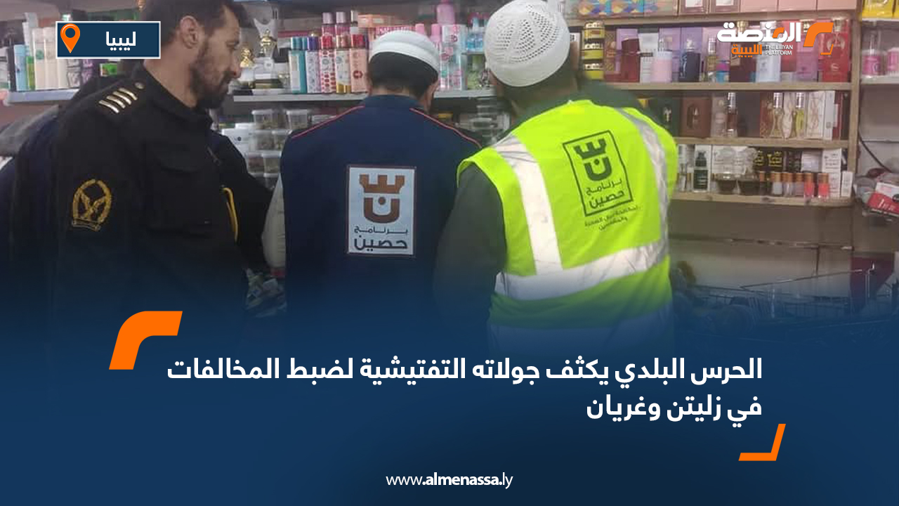 الحرس البلدي يكثف جولاته التفتيشية لضبط المخالفات في زليتن وغريان