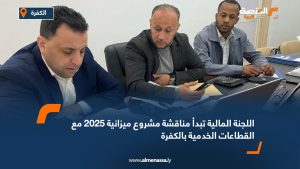 اللجنة المالية تبدأ مناقشة مشروع ميزانية 2025 مع القطاعات الخدمية بالكفرة 