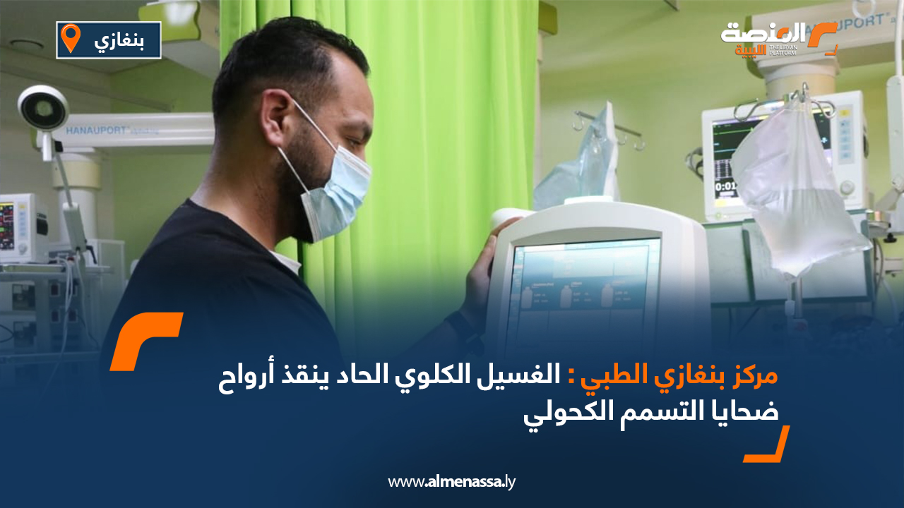مركز بنغازي الطبي: الغسيل الكلوي الحاد ينقذ أرواح ضحايا التسمم الكحولي