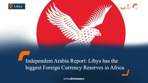 Independent Arabia Report: Libya has the biggest Foreign Currency Reserves in Africa