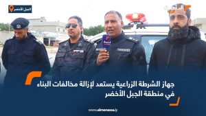 جهاز الشرطة الزراعية يستعد لإزالة مخالفات البناء في منطقة الجبل الأخضر