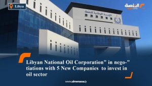 Libyan National Oil Corporation in negotiations with 5 New Companies to invest in oil sector