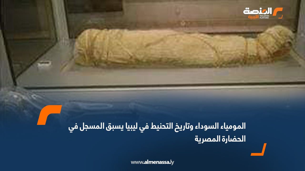 المومياء السوداء وتاريخ التحنيط في ليبيا يسبق المسجل في الحضارة المصرية