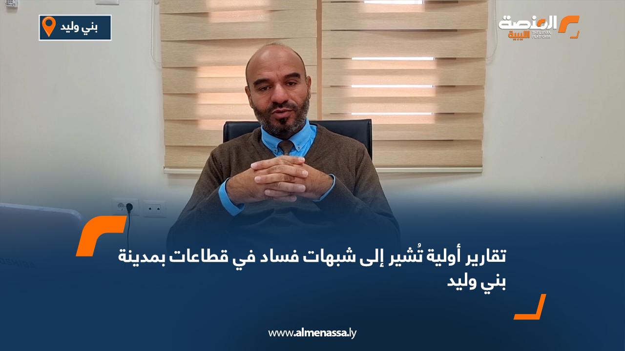 تقارير أولية تُشير إلى شبهات فساد في قطاعات بمدينة بني وليد