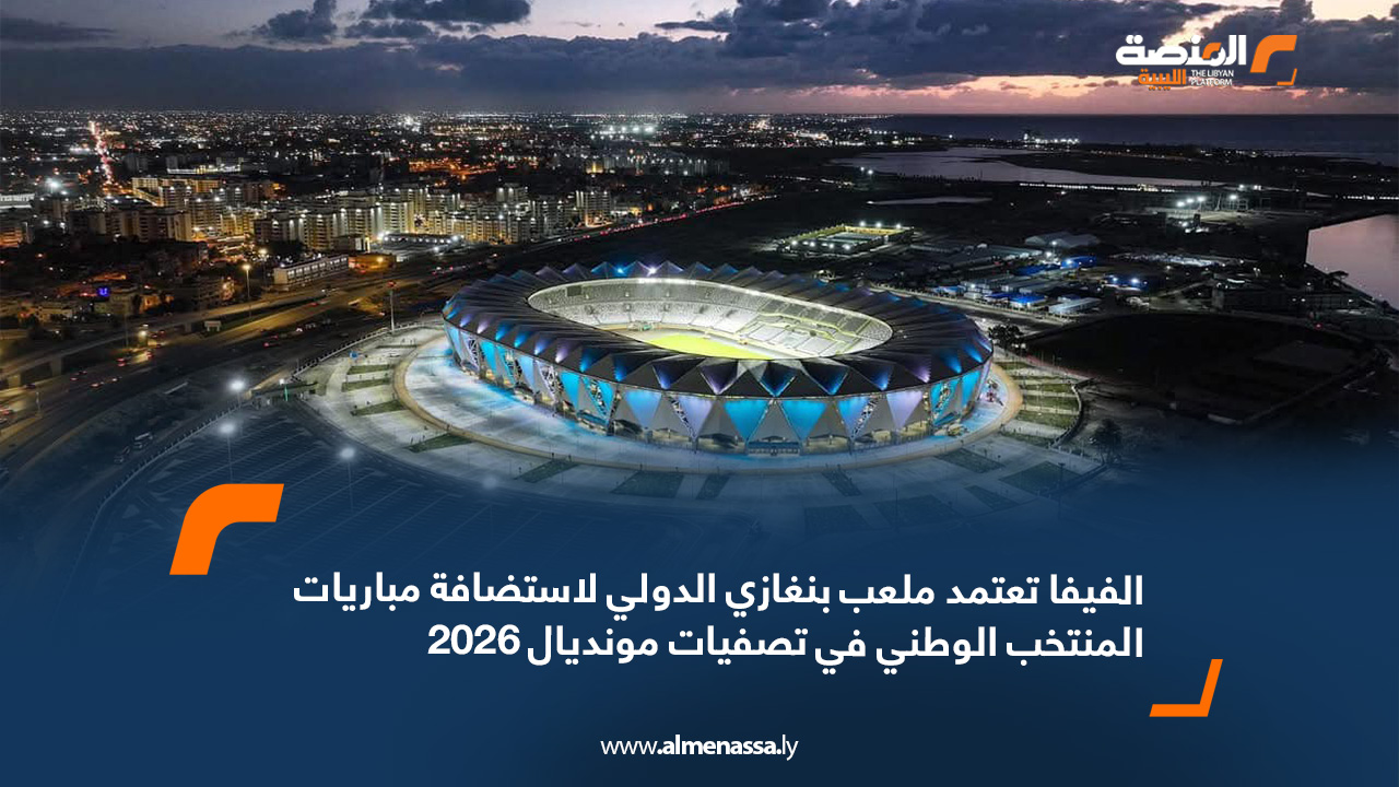 الفيفا تعتمد ملعب بنغازي الدولي لاستضافة مباريات المنتخب الوطني في تصفيات مونديال 2026