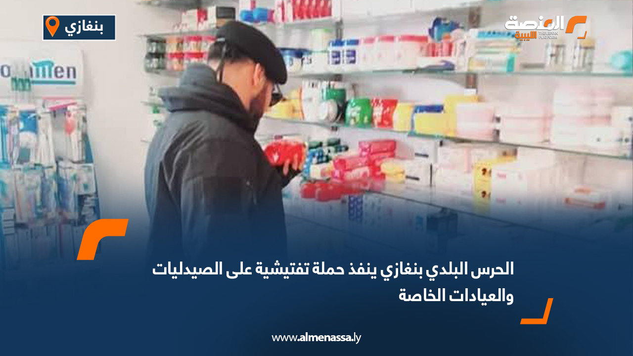 الحرس البلدي بنغازي ينفذ حملة تفتيشية على الصيدليات والعيادات الخاصة