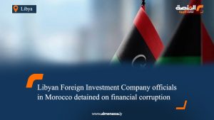 Libyan Foreign Investment Company officials in Morocco detained on financial corruption charges