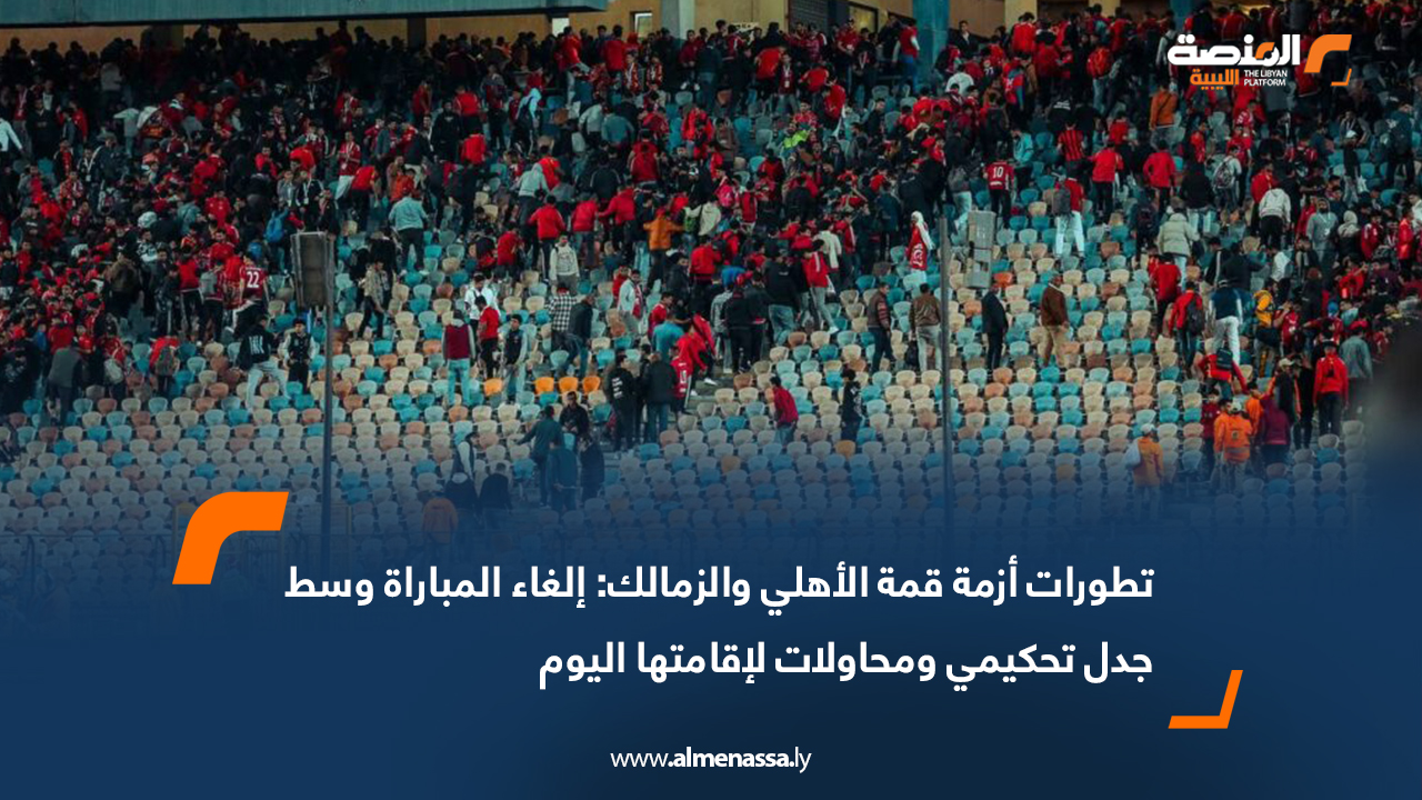 تطورات أزمة قمة الأهلي والزمالك: إلغاء المباراة وسط جدل تحكيمي ومحاولات لإقامتها اليوم