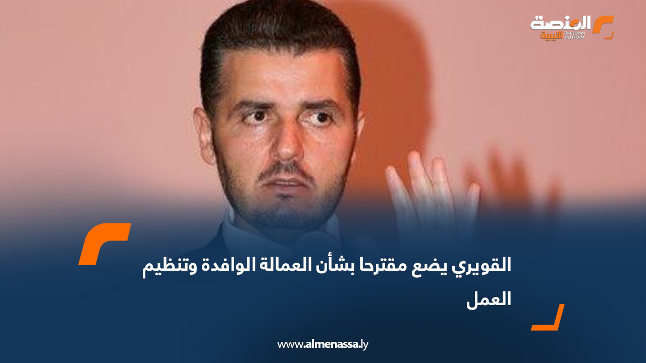 القويري يضع مقترحا بشأن العمالة الوافدة وتنظيم العمل