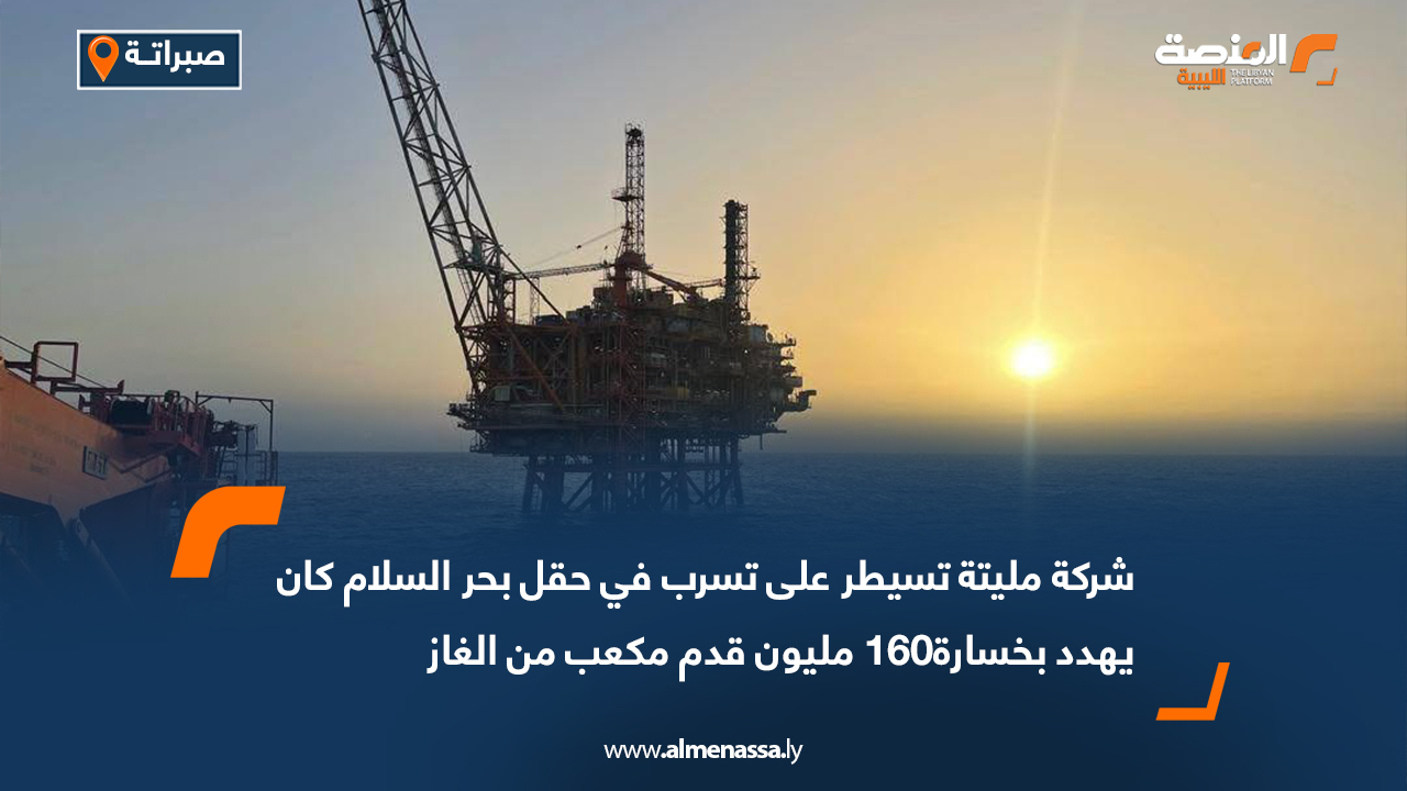 شركة مليتة تسيطر على تسرب في حقل بحر السلام كان يهدد بخسارة 160 مليون قدم مكعب من الغاز 