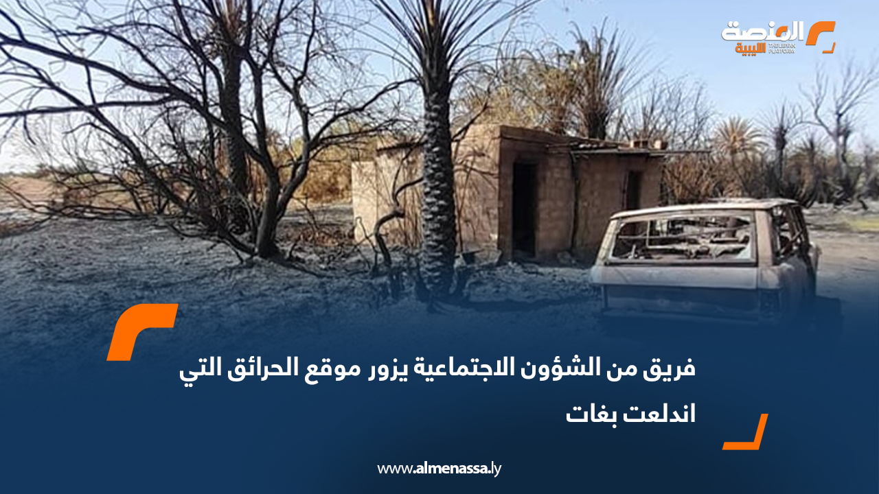 فريق من الشؤون الاجتماعية يزور موقع الحرائق التي اندلعت بغات