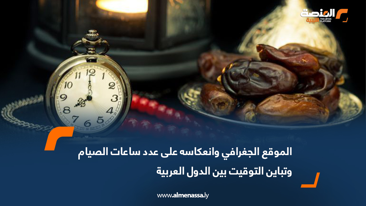 الموقع الجغرافي وانعكاسه على عدد ساعات الصيام وتباين التوقيت بين الدول العربية