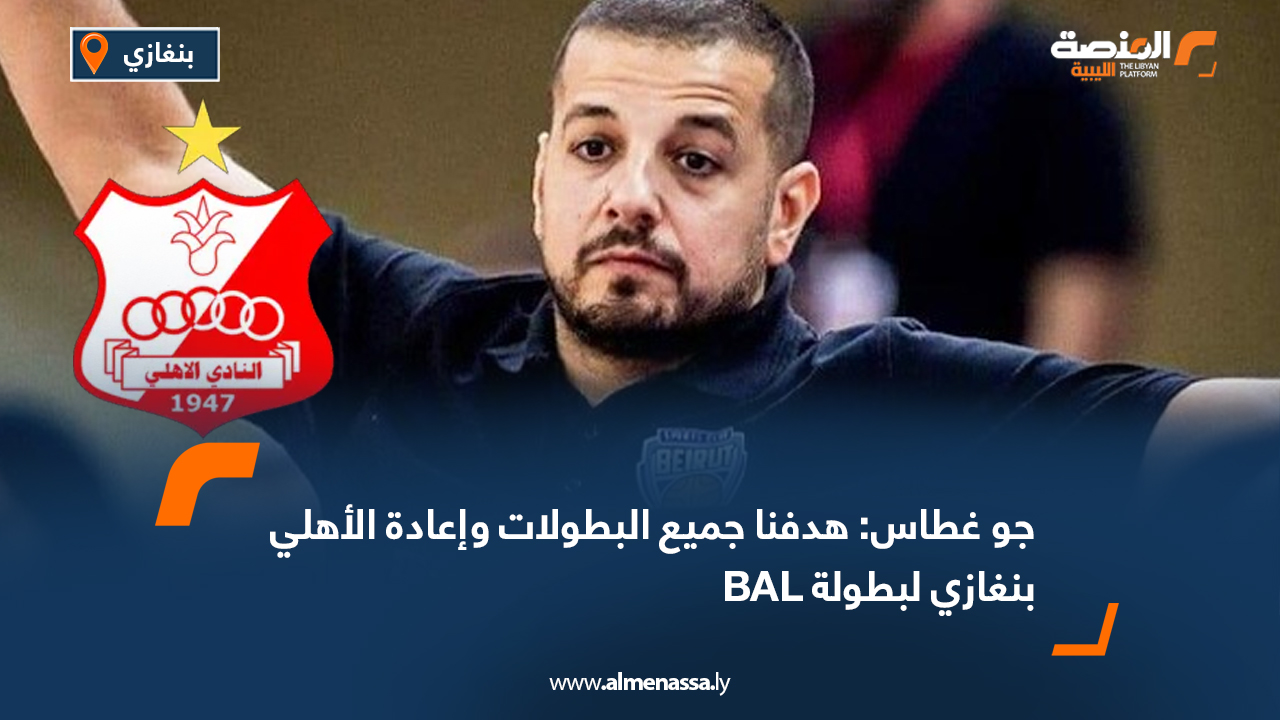 جو غطاس: هدفنا جميع البطولات وإعادة الأهلي بنغازي لبطولة BAL