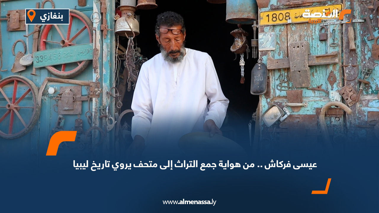 عيسى فركاش.. من هواية جمع التراث إلى متحف يروي تاريخ ليبيا