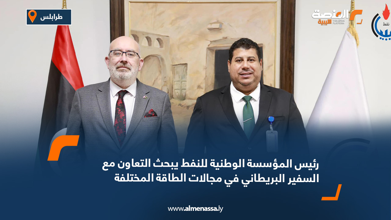 رئيس المؤسسة الوطنية للنفط يبحث التعاون مع السفير البريطاني في مجالات الطاقة المختلفة